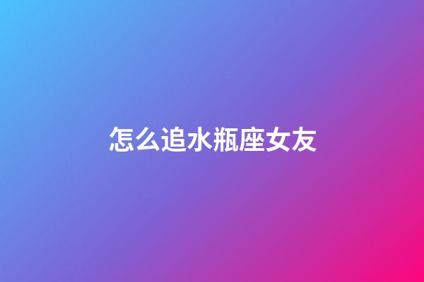 怎么追水瓶座女友-第1張-星座運勢-玄機派