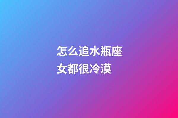 怎么追水瓶座女都很冷漠-第1張-星座運勢-玄機派
