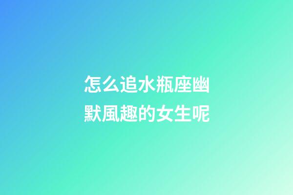 怎么追水瓶座幽默風趣的女生呢-第1張-星座運勢-玄機派