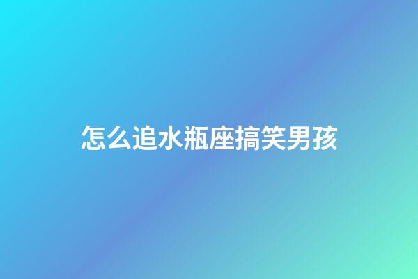 怎么追水瓶座搞笑男孩