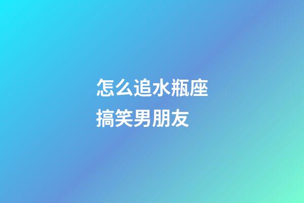 怎么追水瓶座搞笑男朋友-第1張-星座運勢-玄機派