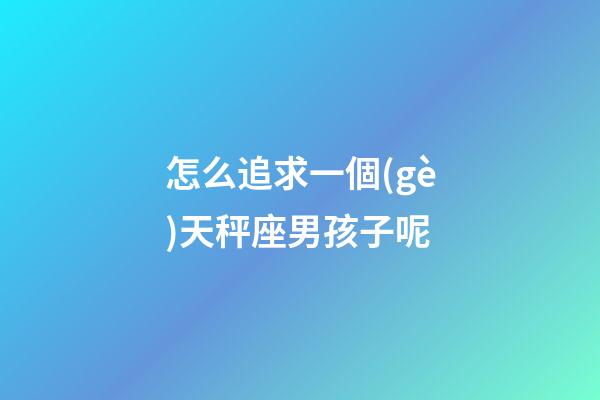 怎么追求一個(gè)天秤座男孩子呢
