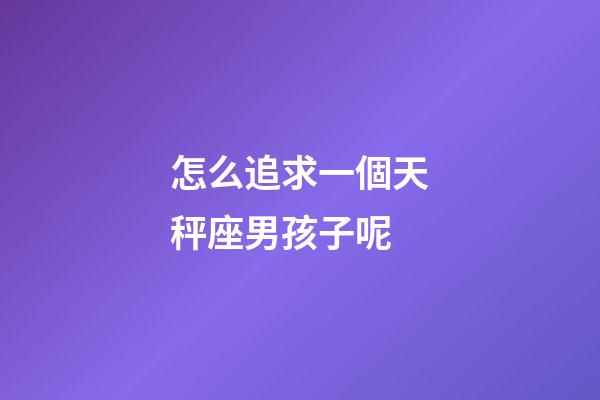 怎么追求一個天秤座男孩子呢