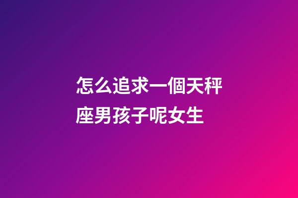 怎么追求一個天秤座男孩子呢女生-第1張-星座運勢-玄機派