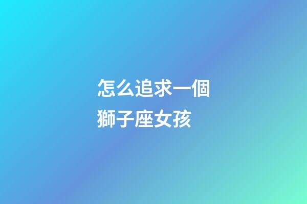 怎么追求一個獅子座女孩