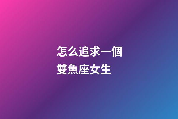 怎么追求一個雙魚座女生-第1張-星座運勢-玄機派