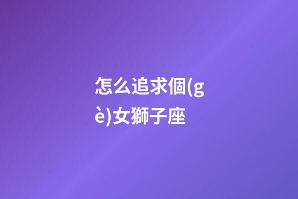 怎么追求個(gè)女獅子座