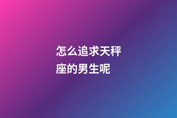 怎么追求天秤座的男生呢-第1張-星座運勢-玄機派