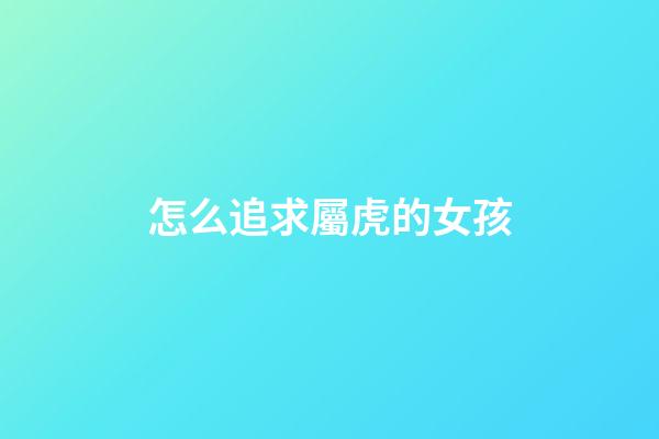 怎么追求屬虎的女孩