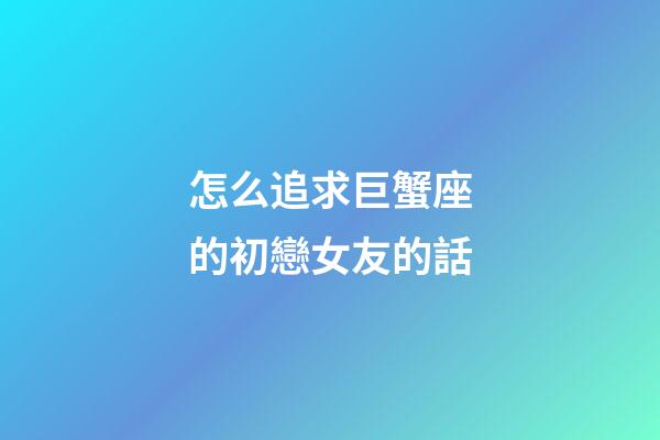 怎么追求巨蟹座的初戀女友的話-第1張-星座運(yùn)勢-玄機(jī)派