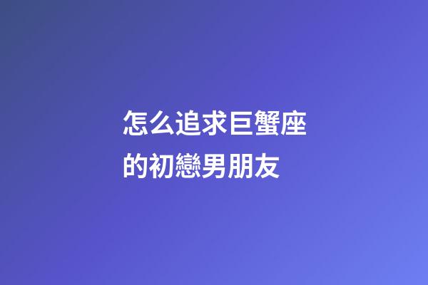 怎么追求巨蟹座的初戀男朋友-第1張-星座運勢-玄機派
