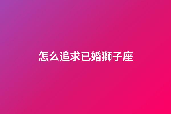 怎么追求已婚獅子座