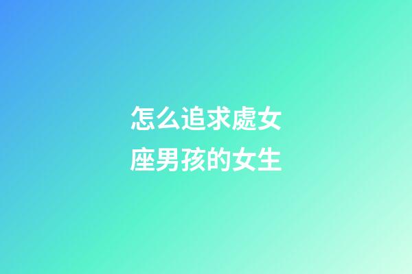 怎么追求處女座男孩的女生