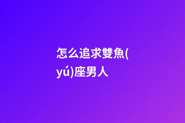 怎么追求雙魚(yú)座男人