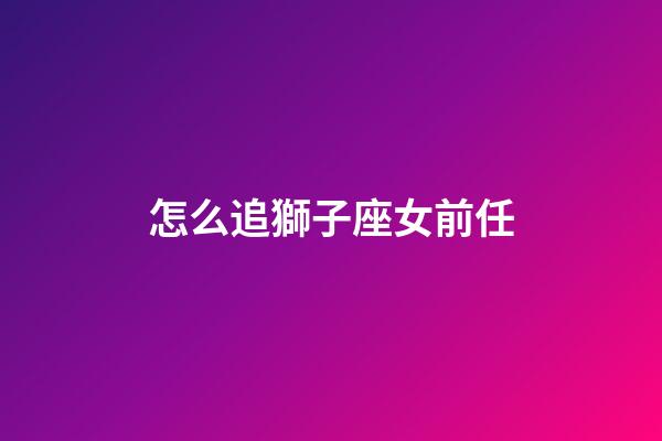 怎么追獅子座女前任-第1張-星座運勢-玄機派