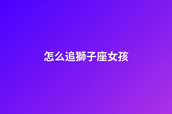 怎么追獅子座女孩（怎么樣追獅子座女生）-第1張-星座運勢-玄機派