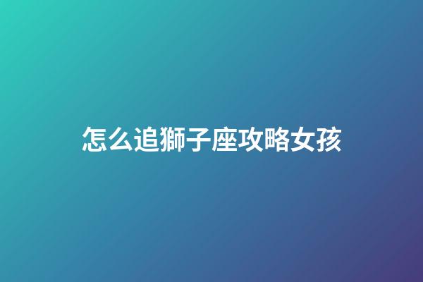 怎么追獅子座攻略女孩-第1張-星座運勢-玄機派