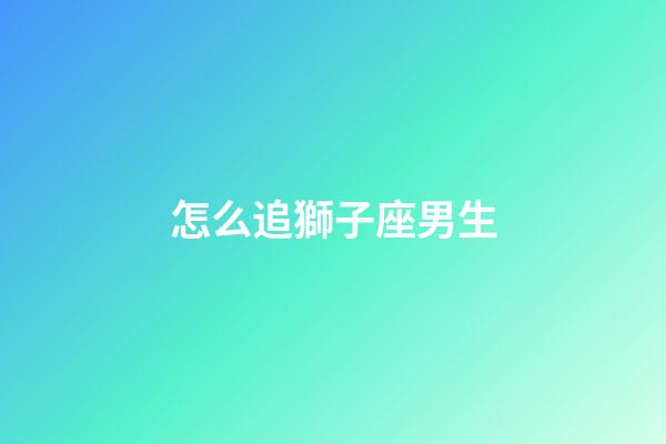 怎么追獅子座男生-第1張-星座運(yùn)勢-玄機(jī)派