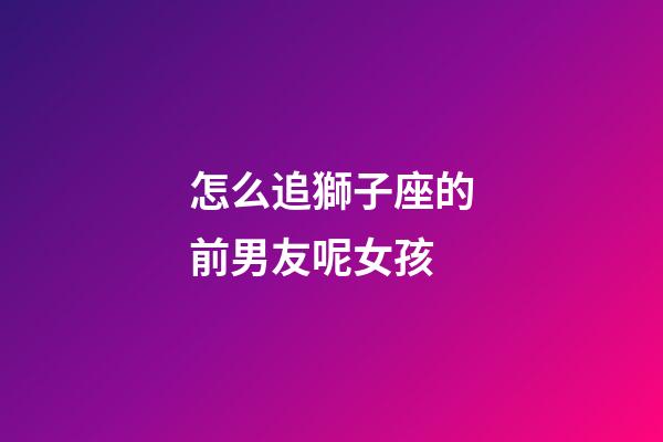 怎么追獅子座的前男友呢女孩