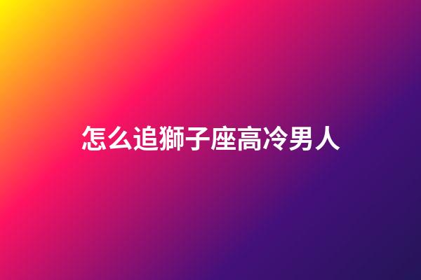 怎么追獅子座高冷男人-第1張-星座運勢-玄機派