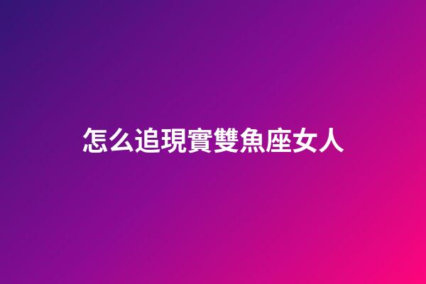 怎么追現實雙魚座女人-第1張-星座運勢-玄機派