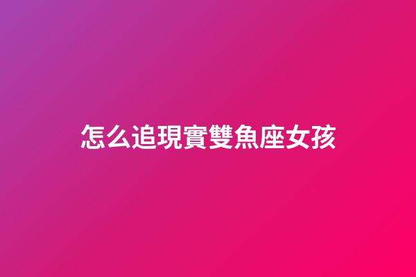 怎么追現實雙魚座女孩-第1張-星座運勢-玄機派