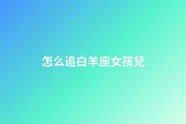怎么追白羊座女孩兒-第1張-星座運勢-玄機派