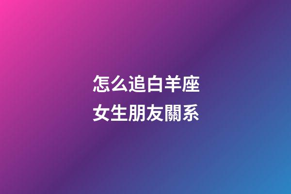 怎么追白羊座女生朋友關系-第1張-星座運勢-玄機派