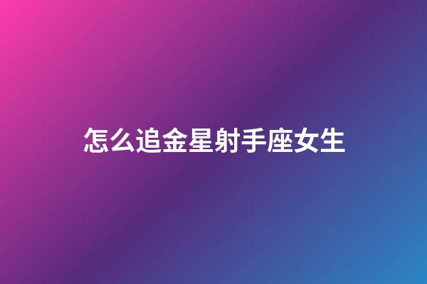 怎么追金星射手座女生-第1張-星座運勢-玄機派