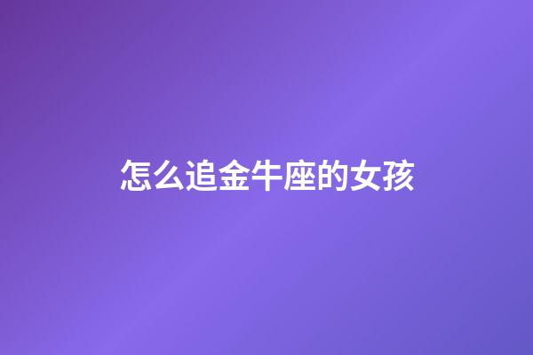 怎么追金牛座的女孩-第1張-星座運勢-玄機派