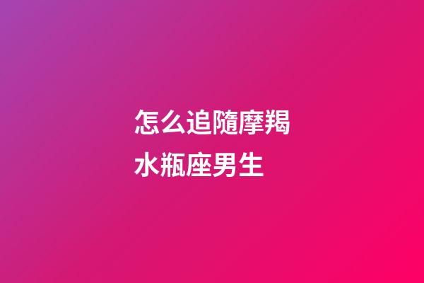 怎么追隨摩羯水瓶座男生