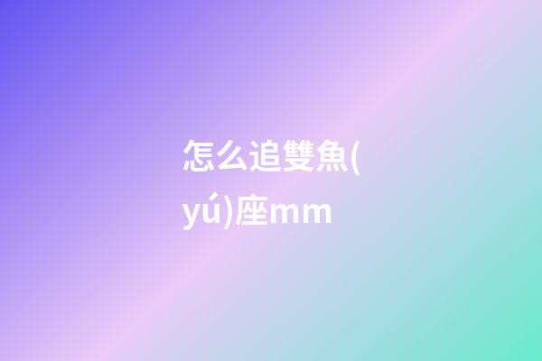 怎么追雙魚(yú)座mm