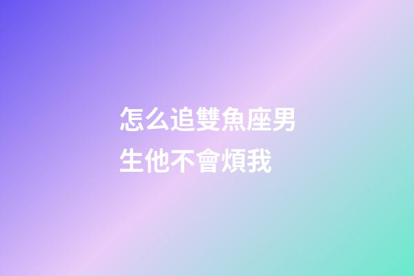 怎么追雙魚座男生他不會煩我-第1張-星座運勢-玄機派