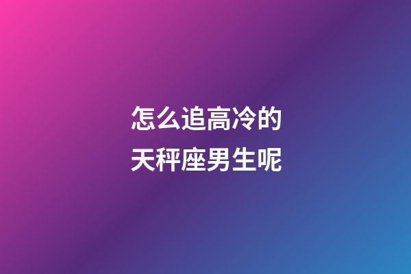怎么追高冷的天秤座男生呢-第1張-星座運勢-玄機派