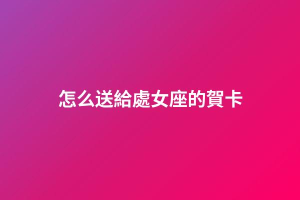 怎么送給處女座的賀卡-第1張-星座運勢-玄機派