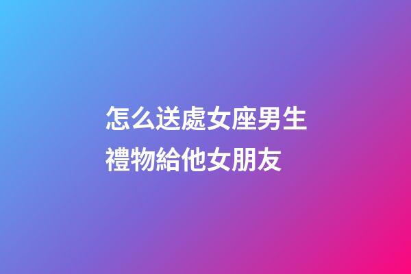 怎么送處女座男生禮物給他女朋友-第1張-星座運(yùn)勢(shì)-玄機(jī)派
