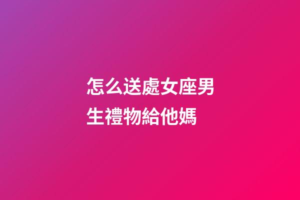 怎么送處女座男生禮物給他媽-第1張-星座運(yùn)勢(shì)-玄機(jī)派