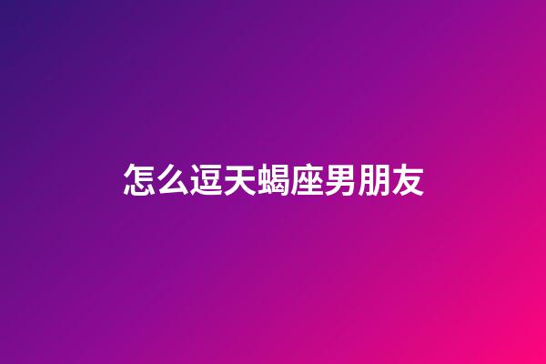 怎么逗天蝎座男朋友