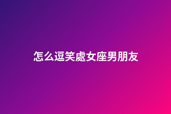 怎么逗笑處女座男朋友-第1張-星座運勢-玄機派