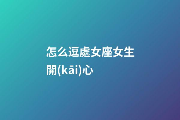 怎么逗處女座女生開(kāi)心