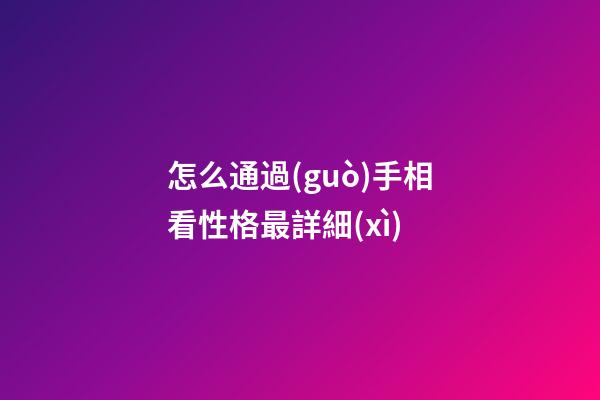 怎么通過(guò)手相看性格最詳細(xì)