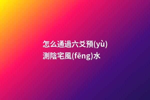 怎么通過六爻預(yù)測陰宅風(fēng)水