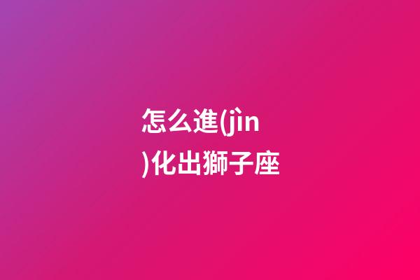 怎么進(jìn)化出獅子座-第1張-星座運(yùn)勢(shì)-玄機(jī)派