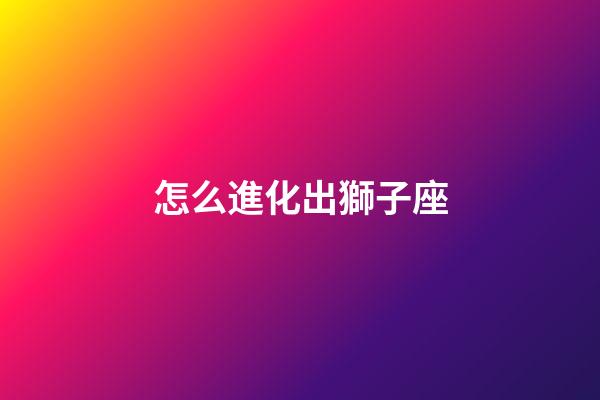 怎么進化出獅子座