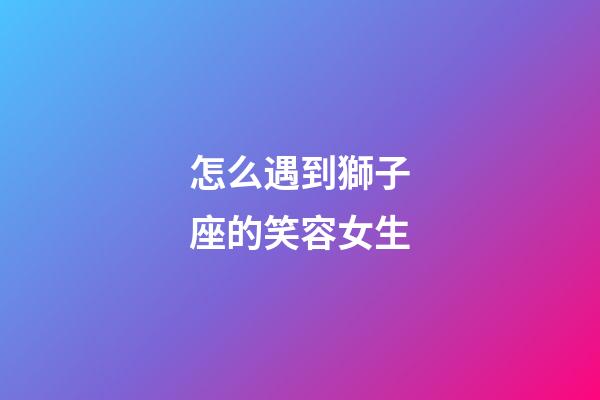 怎么遇到獅子座的笑容女生-第1張-星座運勢-玄機派