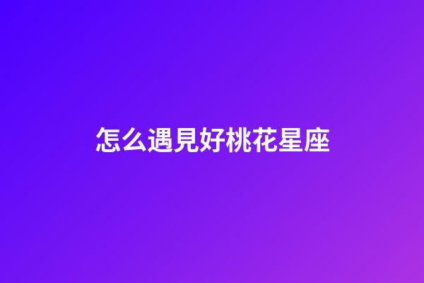 怎么遇見好桃花星座-第1張-星座運勢-玄機派