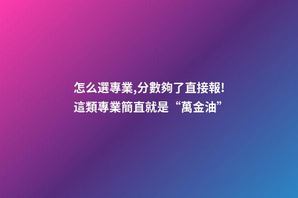 怎么選專業,分數夠了直接報!這類專業簡直就是“萬金油”-第1張-觀點-玄機派