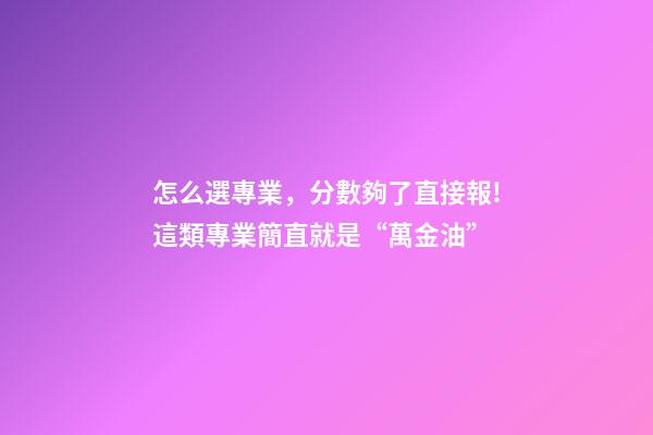 怎么選專業，分數夠了直接報!這類專業簡直就是“萬金油”-第1張-觀點-玄機派