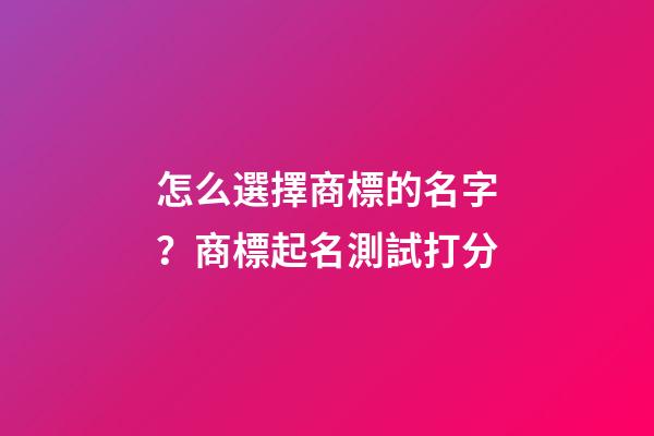 怎么選擇商標的名字？商標起名測試打分-第1張-商標起名-玄機派