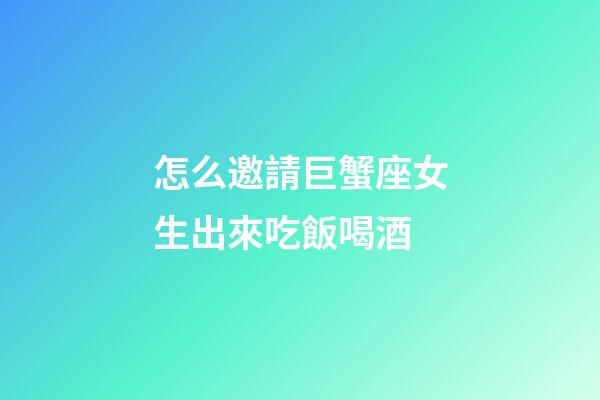 怎么邀請巨蟹座女生出來吃飯喝酒-第1張-星座運勢-玄機派